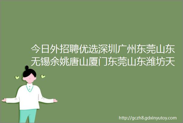 今日外招聘优选深圳广州东莞山东无锡余姚唐山厦门东莞山东潍坊天津上海余姚淮安中山等外贸招聘信息